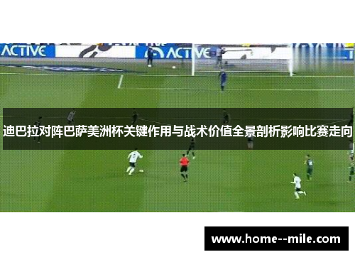 迪巴拉对阵巴萨美洲杯关键作用与战术价值全景剖析影响比赛走向