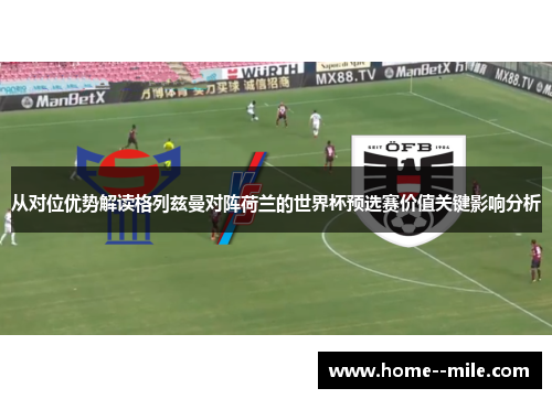 从对位优势解读格列兹曼对阵荷兰的世界杯预选赛价值关键影响分析