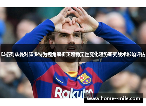 以格列兹曼对阵多特为视角解析英超稳定性变化趋势研究战术影响评估