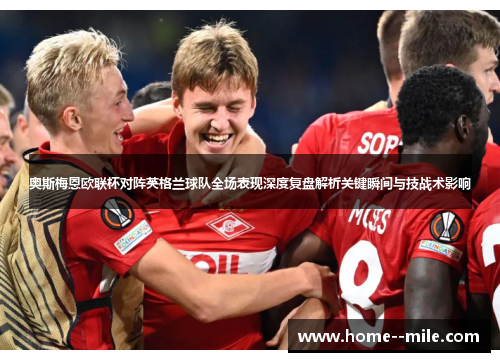 奥斯梅恩欧联杯对阵英格兰球队全场表现深度复盘解析关键瞬间与技战术影响 奥斯梅恩欧联杯对阵英格兰球队全场表现深度复盘解析关键瞬间与技战术影响