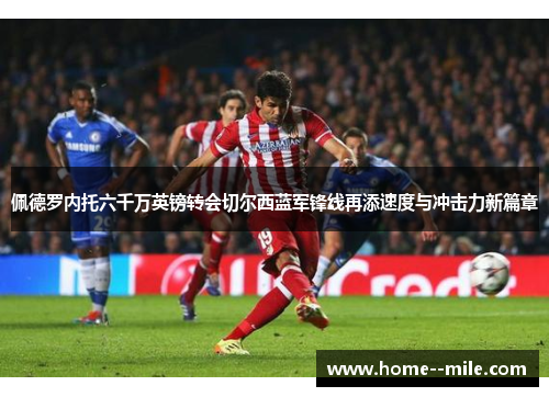 佩德罗内托六千万英镑转会切尔西蓝军锋线再添速度与冲击力新篇章 佩德罗内托六千万英镑转会切尔西蓝军锋线再添速度与冲击力新篇章