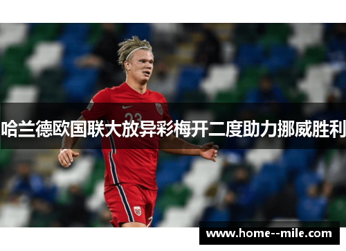 哈兰德欧国联大放异彩梅开二度助力挪威胜利 哈兰德欧国联大放异彩梅开二度助力挪威胜利