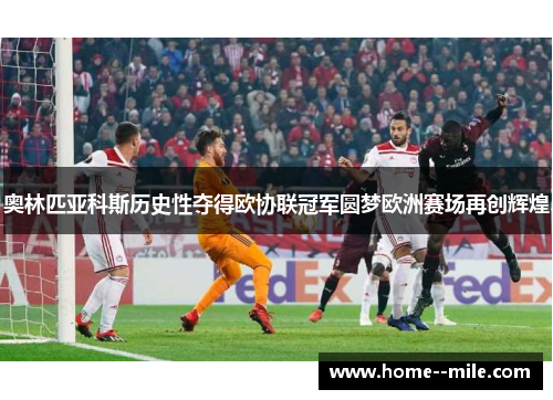 奥林匹亚科斯历史性夺得欧协联冠军圆梦欧洲赛场再创辉煌 奥林匹亚科斯历史性夺得欧协联冠军圆梦欧洲赛场再创辉煌