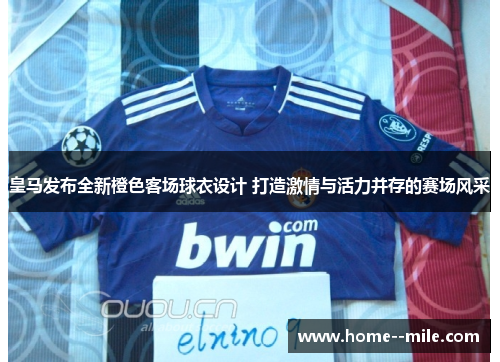 皇马发布全新橙色客场球衣设计 打造激情与活力并存的赛场风采 皇马发布全新橙色客场球衣设计 打造激情与活力并存的赛场风采