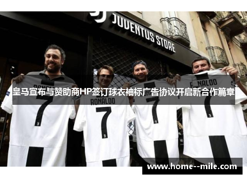 皇马宣布与赞助商HP签订球衣袖标广告协议开启新合作篇章 皇马宣布与赞助商HP签订球衣袖标广告协议开启新合作篇章
