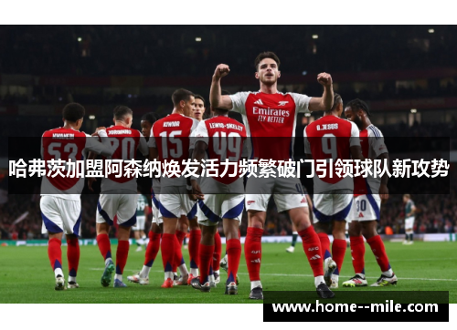 哈弗茨加盟阿森纳焕发活力频繁破门引领球队新攻势