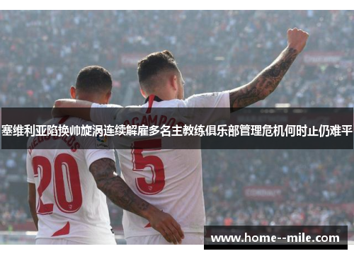 塞维利亚陷换帅旋涡连续解雇多名主教练俱乐部管理危机何时止仍难平