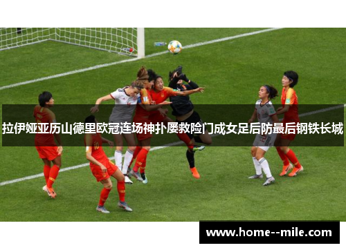 拉伊娅亚历山德里欧冠连场神扑屡救险门成女足后防最后钢铁长城