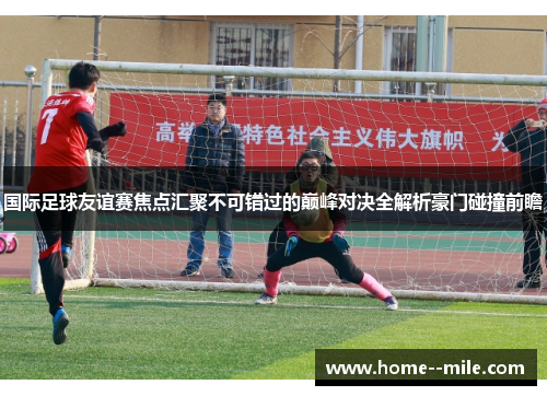 国际足球友谊赛焦点汇聚不可错过的巅峰对决全解析豪门碰撞前瞻