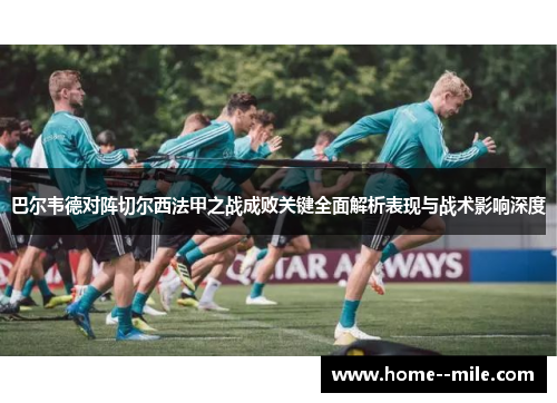 巴尔韦德对阵切尔西法甲之战成败关键全面解析表现与战术影响深度 巴尔韦德对阵切尔西法甲之战成败关键全面解析表现与战术影响深度