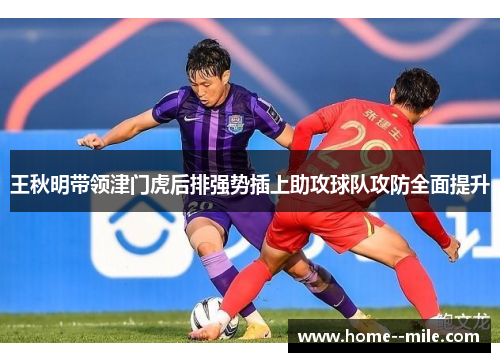 王秋明带领津门虎后排强势插上助攻球队攻防全面提升 王秋明带领津门虎后排强势插上助攻球队攻防全面提升