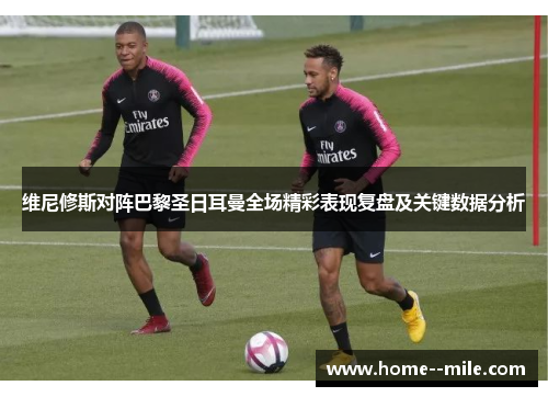 维尼修斯对阵巴黎圣日耳曼全场精彩表现复盘及关键数据分析