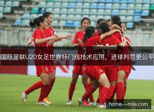 国际足联U20女足世界杯门线技术应用，进球判罚更公平