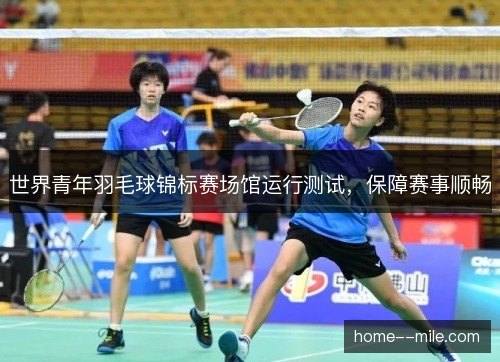 世界青年羽毛球锦标赛场馆运行测试，保障赛事顺畅