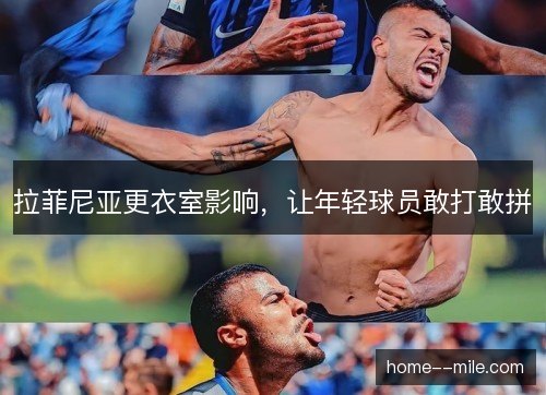 拉菲尼亚更衣室影响,让年轻球员敢打敢拼 拉菲尼亚更衣室影响,让年轻球员敢打敢拼