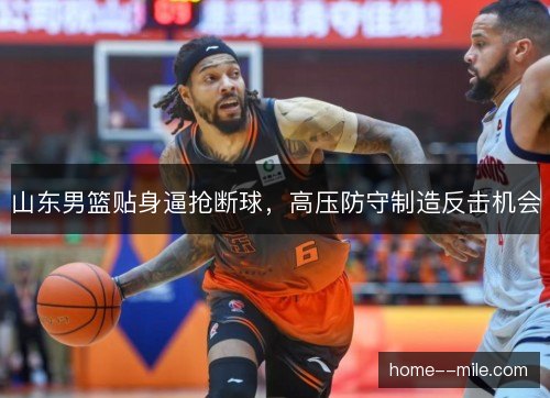 山东男篮贴身逼抢断球，高压防守制造反击机会