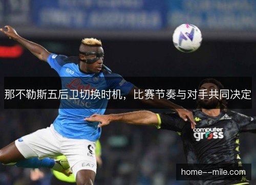 那不勒斯五后卫切换时机,比赛节奏与对手共同决定 那不勒斯五后卫切换时机,比赛节奏与对手共同决定