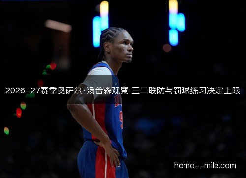 2026-27赛季奥萨尔·汤普森观察 三二联防与罚球练习决定上限